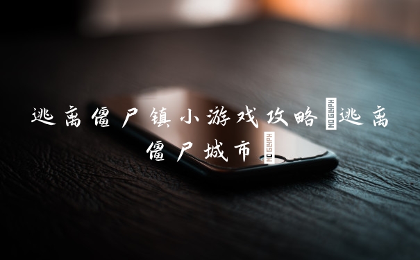 逃离僵尸镇小游戏攻略(逃离僵尸城市)