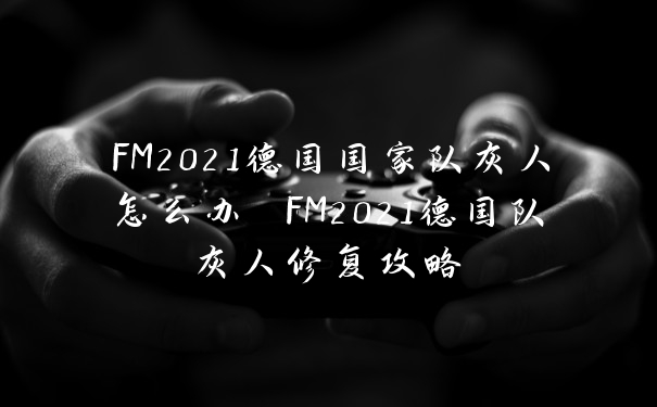 FM2021德国国家队灰人怎么办 FM2021德国队灰人修复攻略