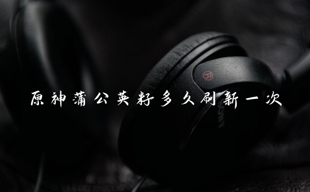 原神蒲公英籽多久刷新一次