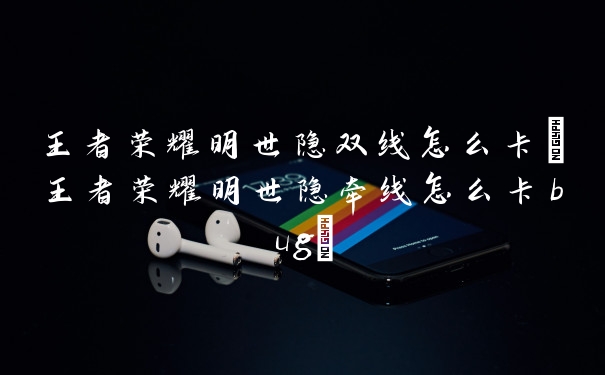 王者荣耀明世隐双线怎么卡(王者荣耀明世隐牵线怎么卡bug)