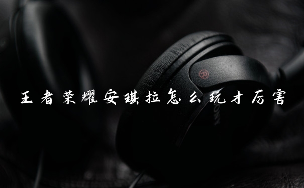 王者荣耀安琪拉怎么玩才厉害