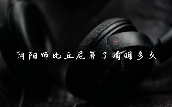 阴阳师比丘尼等了晴明多久