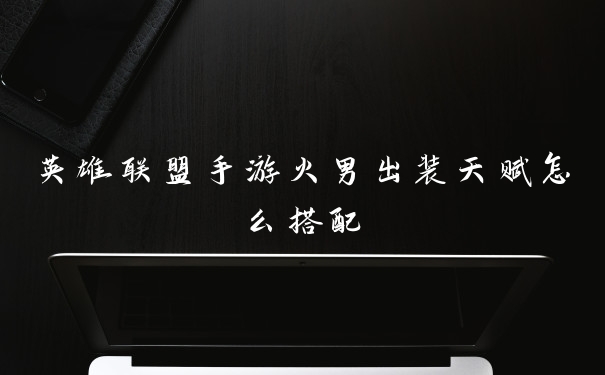 英雄联盟手游火男出装天赋怎么搭配