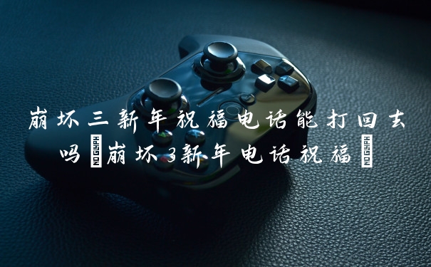崩坏三新年祝福电话能打回去吗(崩坏3新年电话祝福)