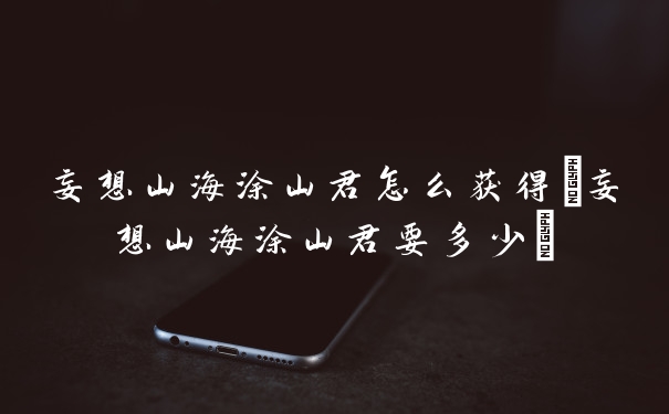 妄想山海涂山君怎么获得(妄想山海涂山君要多少)