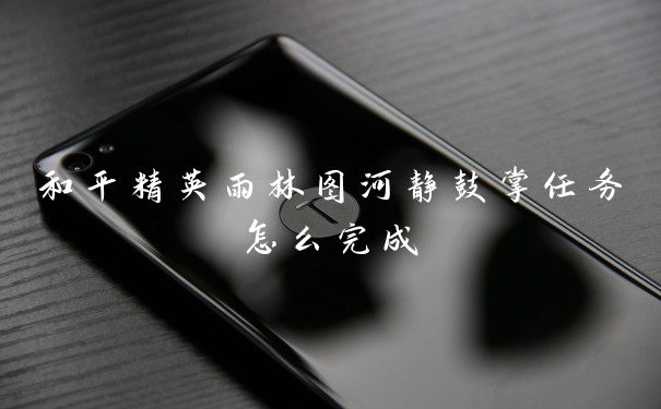 和平精英雨林图河静鼓掌任务怎么完成