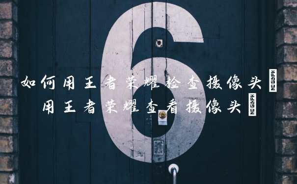 如何用王者荣耀检查摄像头(用王者荣耀查看摄像头)