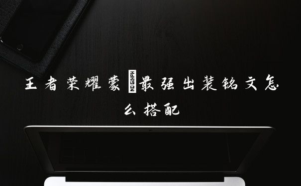 王者荣耀蒙犽最强出装铭文怎么搭配