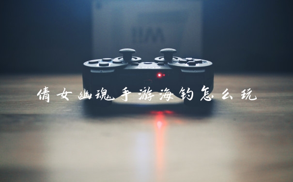 倩女幽魂手游海钓怎么玩