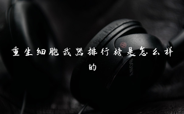 重生细胞武器排行榜是怎么样的