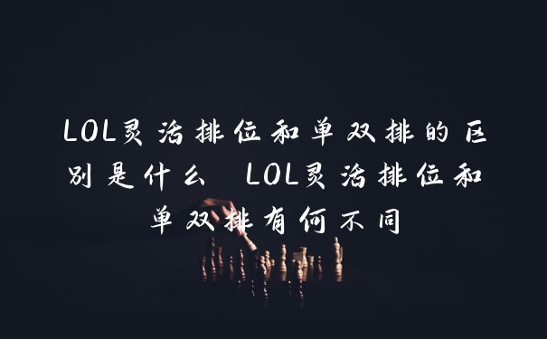 LOL灵活排位和单双排的区别是什么 LOL灵活排位和单双排有何不同