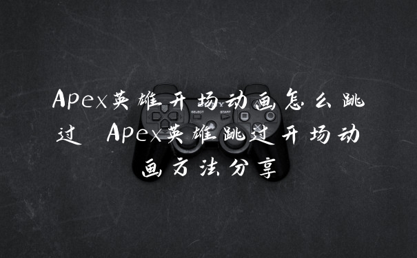 Apex英雄开场动画怎么跳过 Apex英雄跳过开场动画方法分享