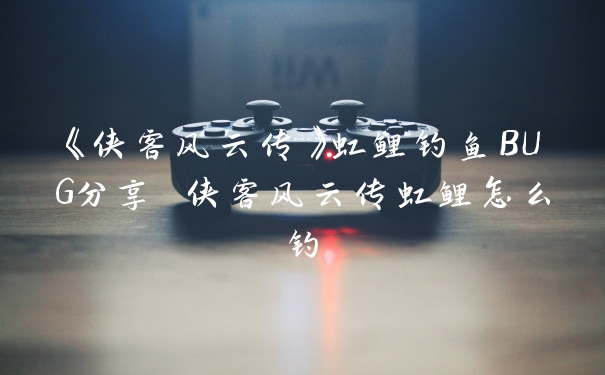 《侠客风云传》虹鲤钓鱼BUG分享 侠客风云传虹鲤怎么钓