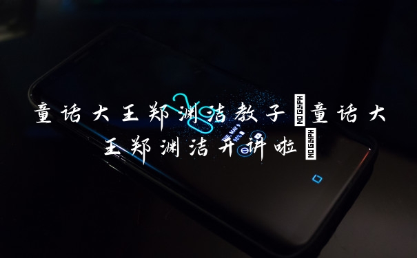 童话大王郑渊洁教子(童话大王郑渊洁开讲啦)