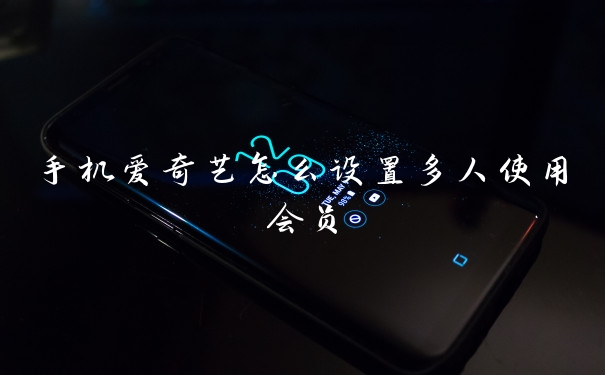 手机爱奇艺怎么设置多人使用会员