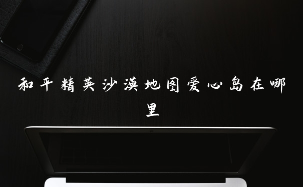 和平精英沙漠地图爱心岛在哪里