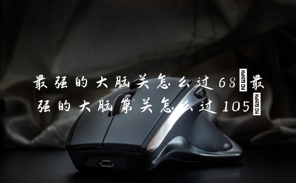 最强的大脑关怎么过68(最强的大脑第关怎么过105)