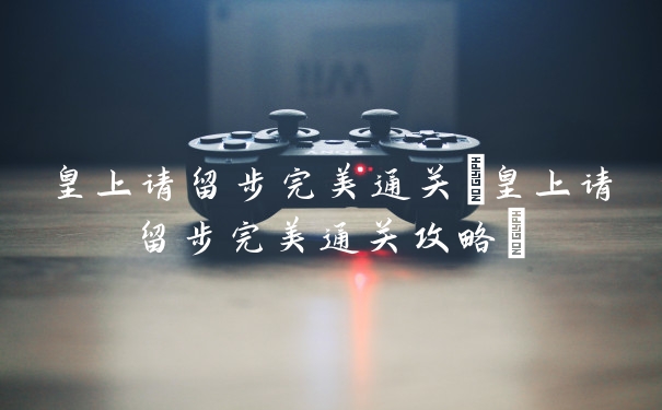 皇上请留步完美通关(皇上请留步完美通关攻略)