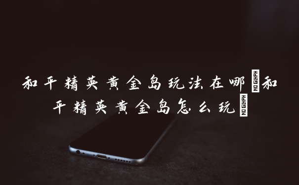 和平精英黄金岛玩法在哪(和平精英黄金岛怎么玩)