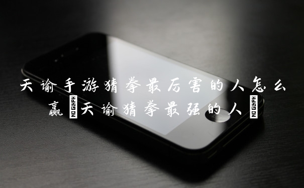 天谕手游猜拳最厉害的人怎么赢(天谕猜拳最强的人)