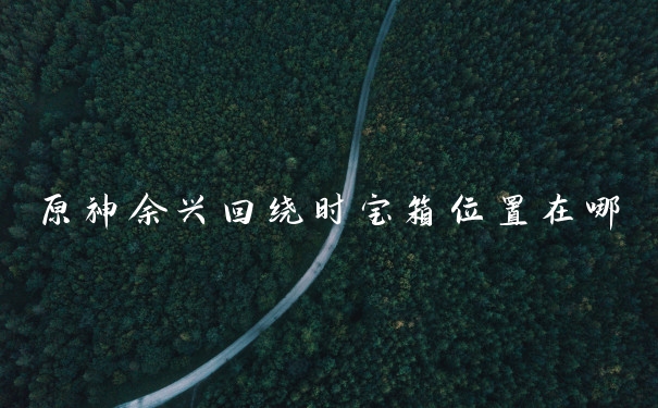 原神余兴回绕时宝箱位置在哪