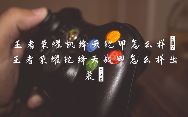 王者荣耀凯绛天铠甲怎么样(王者荣耀铠绛天战甲怎么样出装)