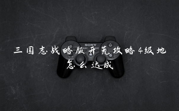 三国志战略版开荒攻略4级地怎么达成