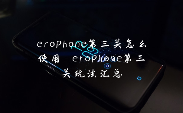 erophone第三关怎么使用 erophone第三关玩法汇总