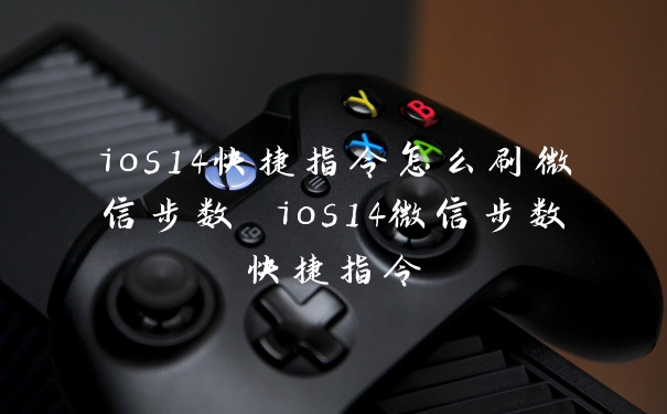 ios14快捷指令怎么刷微信步数 ios14微信步数快捷指令