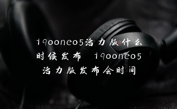 iqooneo5活力版什么时候发布 iqooneo5活力版发布会时间