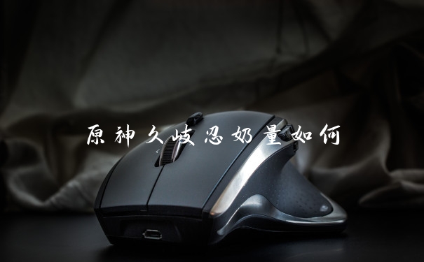 原神久岐忍奶量如何