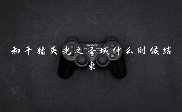 和平精英光之圣域什么时候结束