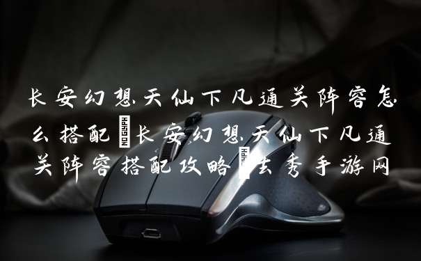 长安幻想天仙下凡通关阵容怎么搭配－长安幻想天仙下凡通关阵容搭配攻略－去秀手游网