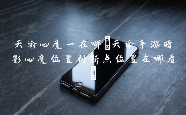 天谕心魔一在哪(天谕手游暗影心魔位置刷新点位置在哪看)