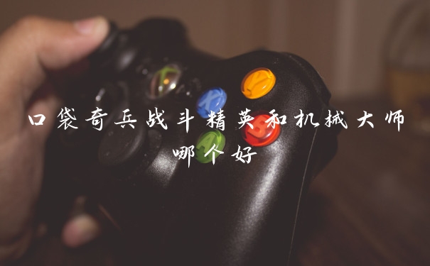 口袋奇兵战斗精英和机械大师哪个好