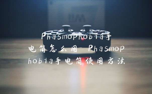 Phasmophobia手电筒怎么用 Phasmophobia手电筒使用方法
