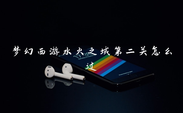 梦幻西游水火之域第二关怎么过