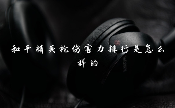 和平精英枪伤害力排行是怎么样的