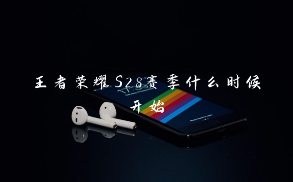 王者荣耀S28赛季什么时候开始