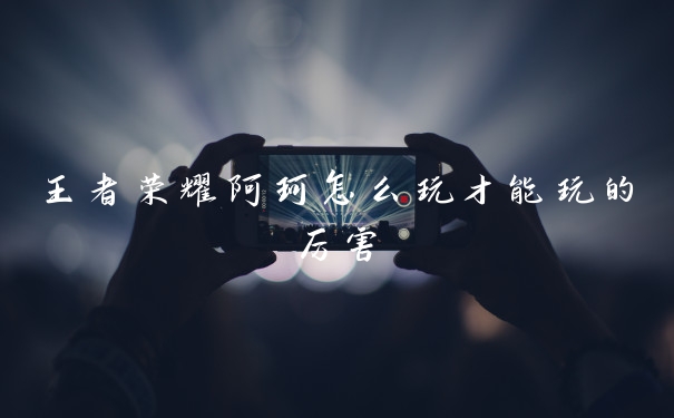 王者荣耀阿珂怎么玩才能玩的厉害