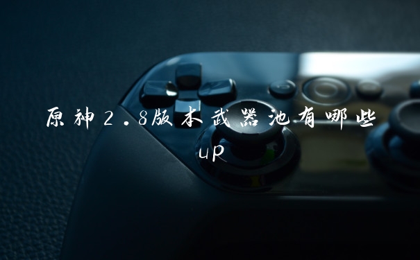 原神2.8版本武器池有哪些up