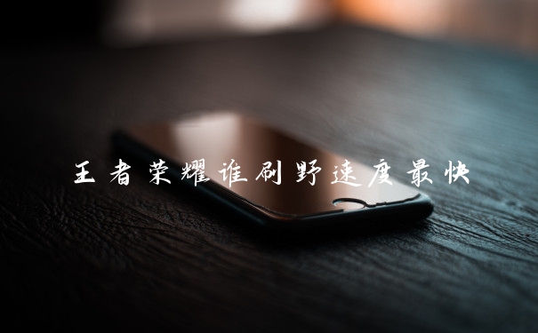 王者荣耀谁刷野速度最快