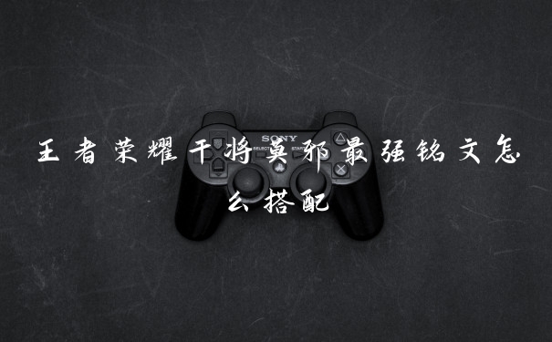 王者荣耀干将莫邪最强铭文怎么搭配