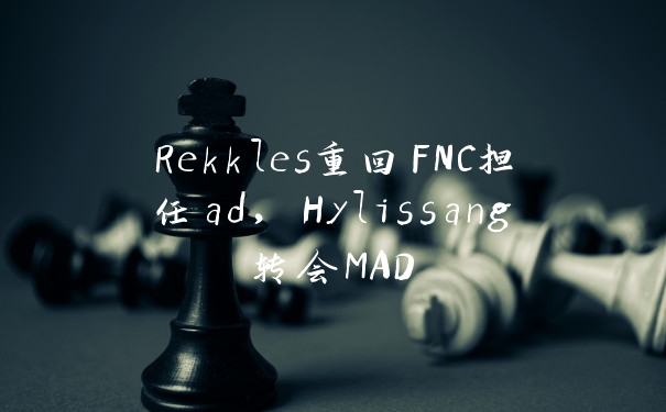Rekkles重回FNC担任ad,Hylissang转会MAD