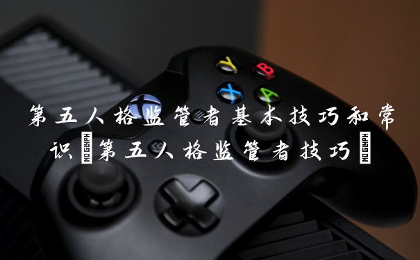 第五人格监管者基本技巧和常识(第五人格监管者技巧)