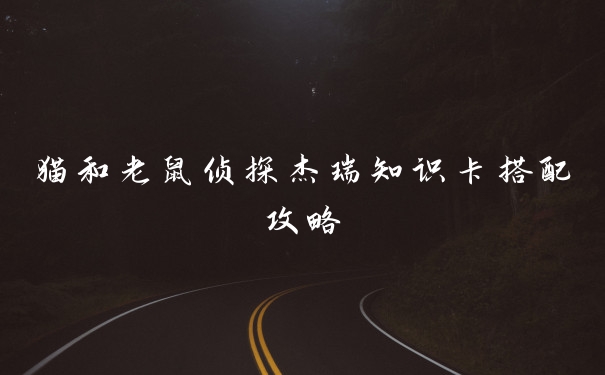 猫和老鼠侦探杰瑞知识卡搭配攻略