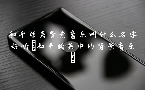 和平精英背景音乐叫什么名字好听(和平精英中的背景音乐)