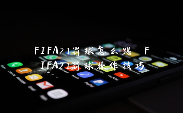 FIFA21罚球怎么踢 FIFA21罚球操作技巧