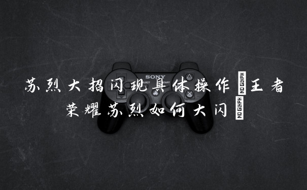 苏烈大招闪现具体操作(王者荣耀苏烈如何大闪)