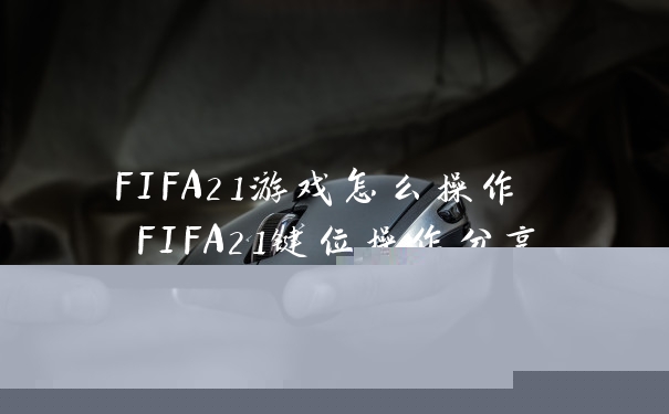 FIFA21游戏怎么操作 FIFA21键位操作分享